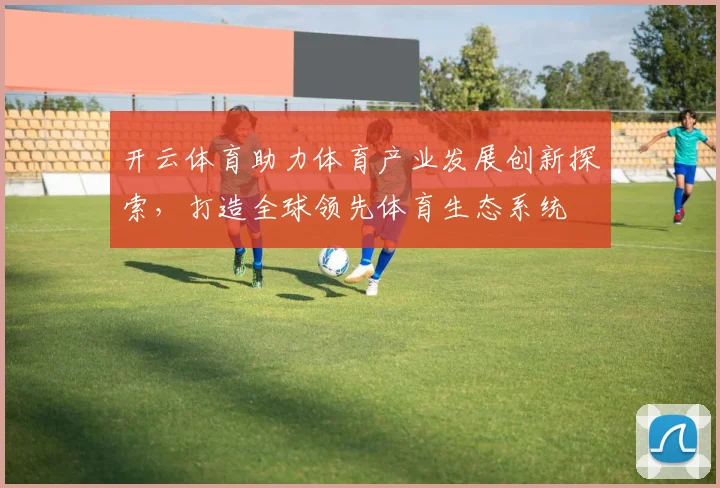 开云体育助力体育产业发展创新探索，打造全球领先体育生态系统