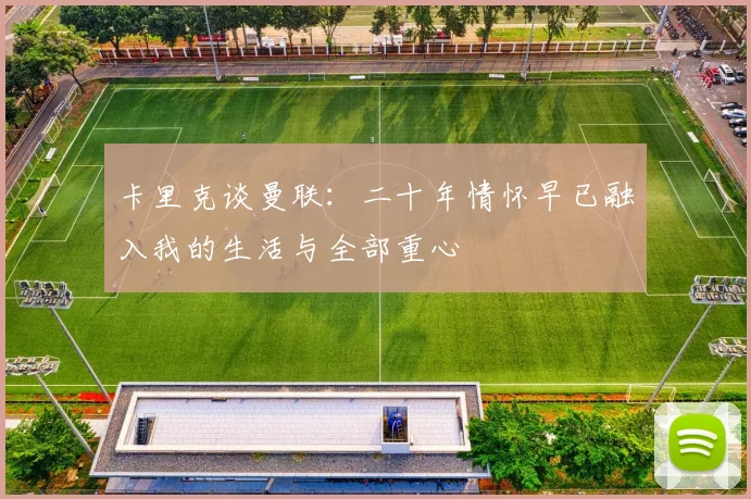 卡里克谈曼联：二十年情怀早已融入我的生活与全部重心