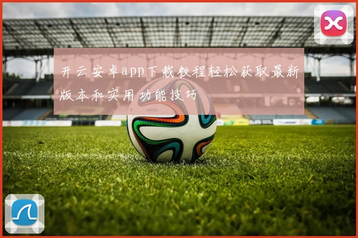 开云安卓app下载教程轻松获取最新版本和实用功能技巧