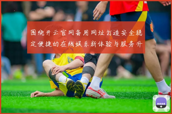 围绕开云官网备用网址打造安全稳定便捷的在线娱乐新体验与服务升级