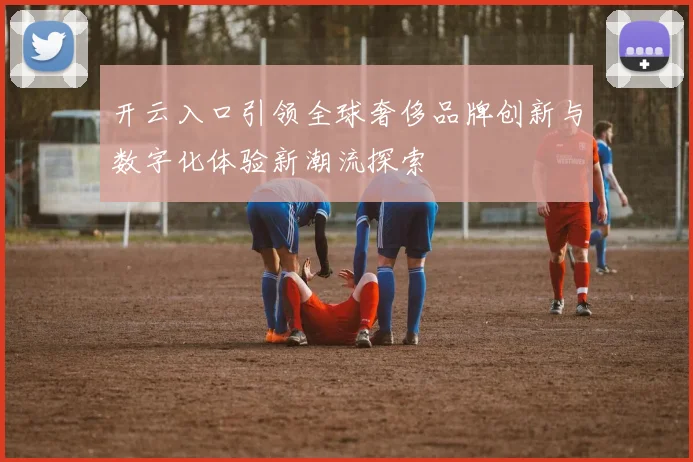 开云入口引领全球奢侈品牌创新与数字化体验新潮流探索