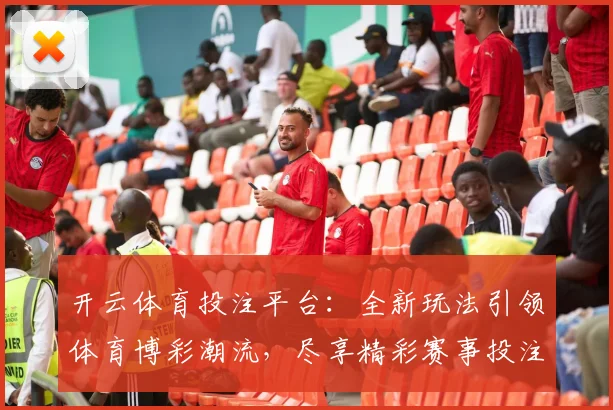 开云体育投注平台：全新玩法引领体育博彩潮流，尽享精彩赛事投注体验