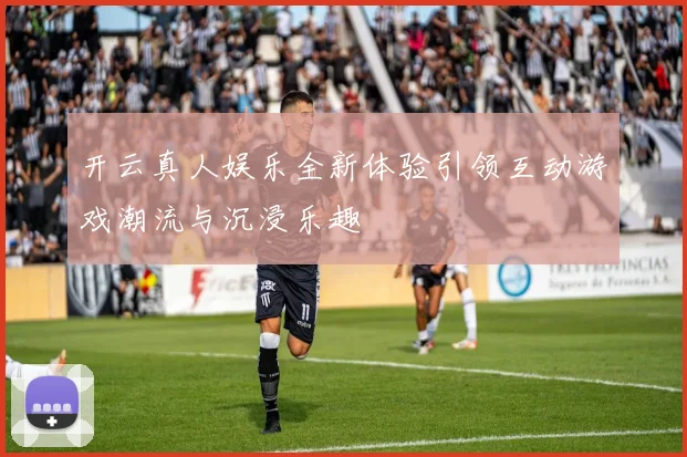 开云真人娱乐全新体验引领互动游戏潮流与沉浸乐趣